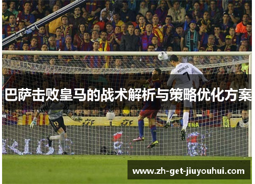 巴萨击败皇马的战术解析与策略优化方案